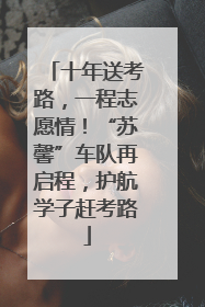 十年送考路，一程志愿情！“苏馨”车队再启程，护航学子赶考路