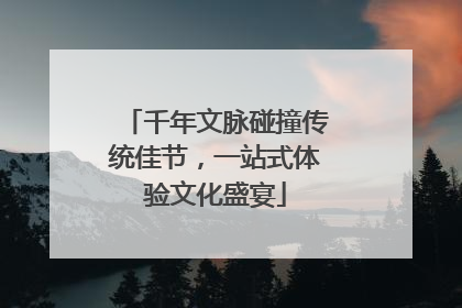 千年文脉碰撞传统佳节，一站式体验文化盛宴