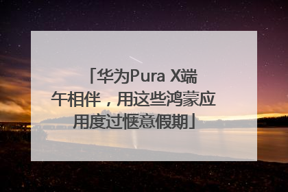 华为Pura X端午相伴，用这些鸿蒙应用度过惬意假期