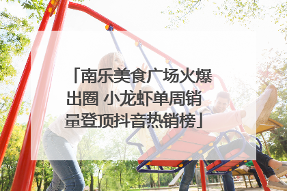 南乐美食广场火爆出圈 小龙虾单周销量登顶抖音热销榜
