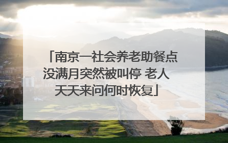 南京一社会养老助餐点没满月突然被叫停 老人天天来问何时恢复
