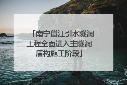 南宁邕江引水隧洞工程全面进入主隧洞盾构施工阶段