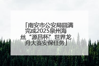 南安市公安局圆满完成2025泉州海丝“源昌杯”世界龙舟大赛安保任务