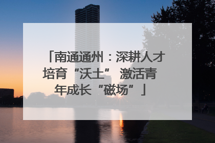 南通通州：深耕人才培育“沃土” 激活青年成长“磁场”