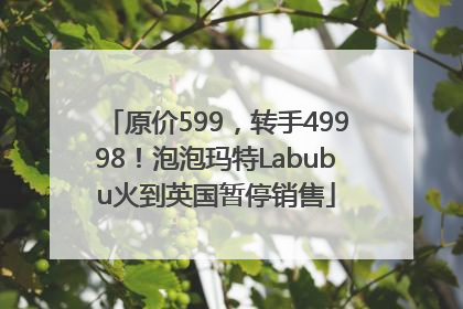 原价599，转手49998！泡泡玛特Labubu火到英国暂停销售