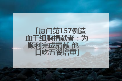 厦门第157例造血干细胞捐献者：为顺利完成捐献 他一日吃五餐增重