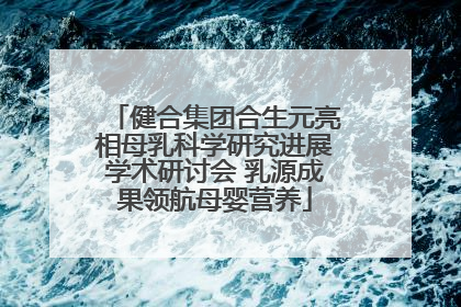健合集团合生元亮相母乳科学研究进展学术研讨会 乳源成果领航母婴营养