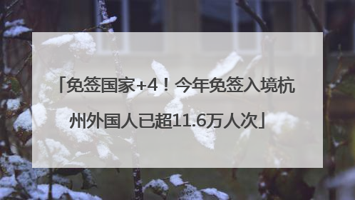 免签国家+4！今年免签入境杭州外国人已超11.6万人次