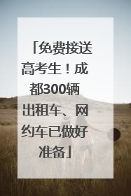 免费接送高考生！成都300辆出租车、网约车已做好准备