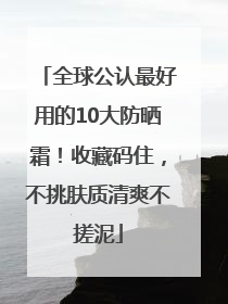 全球公认最好用的10大防晒霜！收藏码住，不挑肤质清爽不搓泥