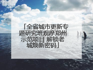 全省城市更新专题研究班观摩郑州示范项目 解锁老城焕新密码