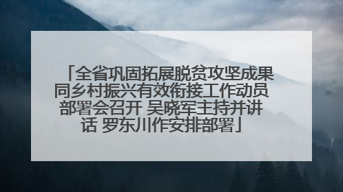 全省巩固拓展脱贫攻坚成果同乡村振兴有效衔接工作动员部署会召开 吴晓军主持并讲话 罗东川作安排部署