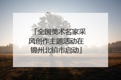 全国美术名家采风创作主题活动在锦州北镇市启动