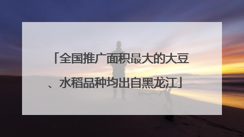 全国推广面积最大的大豆、水稻品种均出自黑龙江
