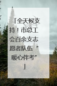 全天候支持！市总工会百余支志愿者队伍“暖心伴考”