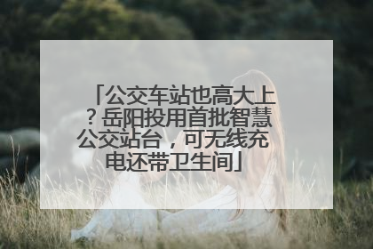 公交车站也高大上？岳阳投用首批智慧公交站台，可无线充电还带卫生间