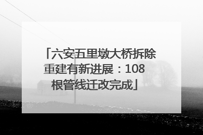 六安五里墩大桥拆除重建有新进展：108根管线迁改完成