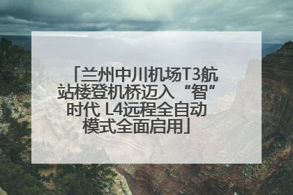 兰州中川机场T3航站楼登机桥迈入“智”时代 L4远程全自动模式全面启用