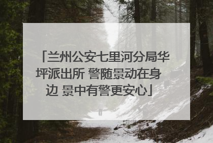 兰州公安七里河分局华坪派出所 警随景动在身边 景中有警更安心