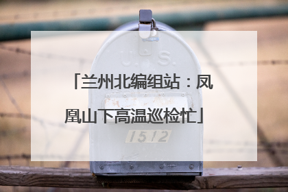 兰州北编组站：凤凰山下高温巡检忙