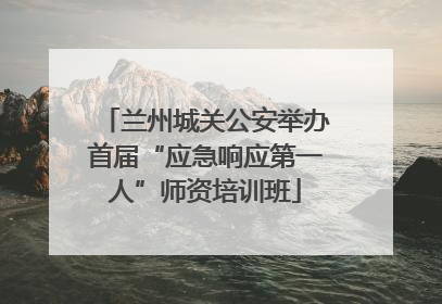 兰州城关公安举办首届“应急响应第一人”师资培训班