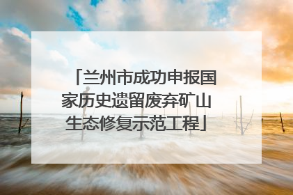 兰州市成功申报国家历史遗留废弃矿山生态修复示范工程