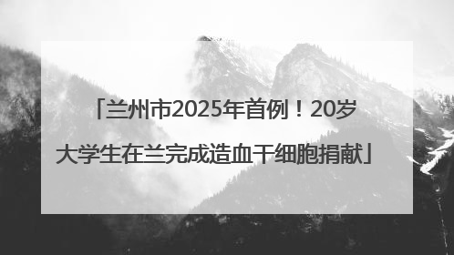 兰州市2025年首例！20岁大学生在兰完成造血干细胞捐献