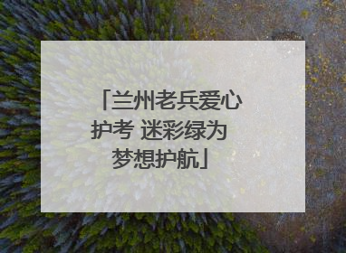 兰州老兵爱心护考 迷彩绿为梦想护航