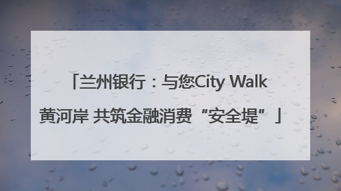 兰州银行：与您City Walk黄河岸 共筑金融消费“安全堤”