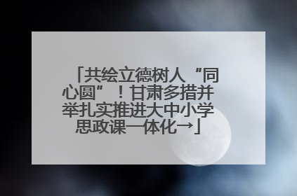 共绘立德树人“同心圆”！甘肃多措并举扎实推进大中小学思政课一体化→