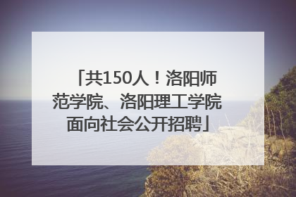 共150人！洛阳师范学院、洛阳理工学院面向社会公开招聘