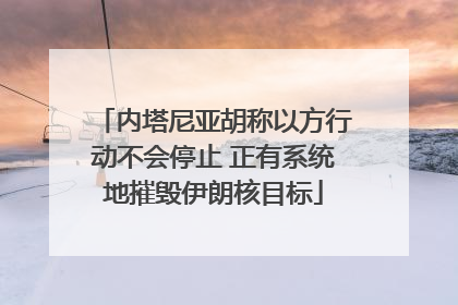 内塔尼亚胡称以方行动不会停止 正有系统地摧毁伊朗核目标