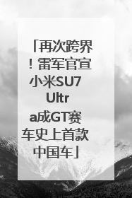 再次跨界！雷军官宣小米SU7 Ultra成GT赛车史上首款中国车