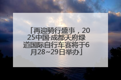 再迎骑行盛事，2025中国·成都天府绿道国际自行车赛将于6月28~29日举办