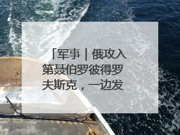 军事｜俄攻入第聂伯罗彼得罗夫斯克，一边发动集群打击，另一边在撤军？