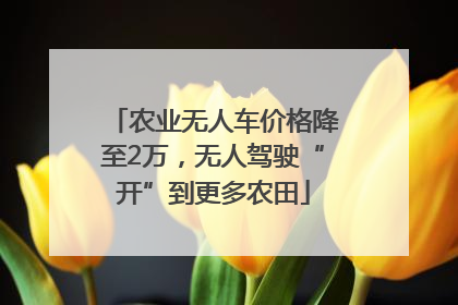 农业无人车价格降至2万，无人驾驶“开”到更多农田