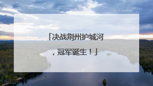 决战荆州护城河，冠军诞生！