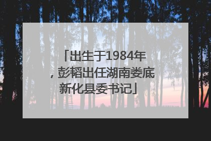 出生于1984年，彭韬出任湖南娄底新化县委书记