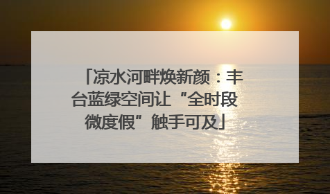 凉水河畔焕新颜：丰台蓝绿空间让“全时段微度假”触手可及