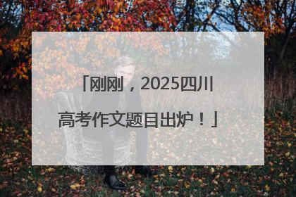 刚刚，2025四川高考作文题目出炉！