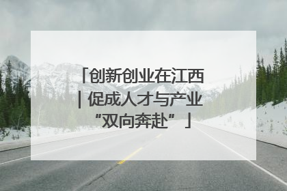 创新创业在江西｜促成人才与产业“双向奔赴”