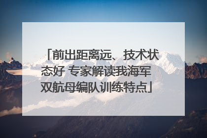 前出距离远、技术状态好 专家解读我海军双航母编队训练特点