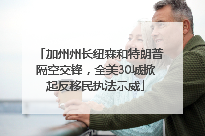 加州州长纽森和特朗普隔空交锋，全美30城掀起反移民执法示威