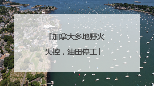 加拿大多地野火失控，油田停工
