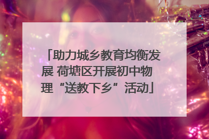 助力城乡教育均衡发展 荷塘区开展初中物理“送教下乡”活动