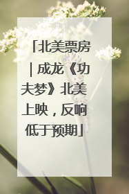 北美票房｜成龙《功夫梦》北美上映，反响低于预期