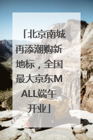 北京南城再添潮购新地标，全国最大京东MALL端午开业