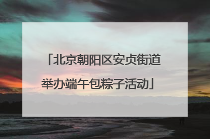 北京朝阳区安贞街道举办端午包粽子活动