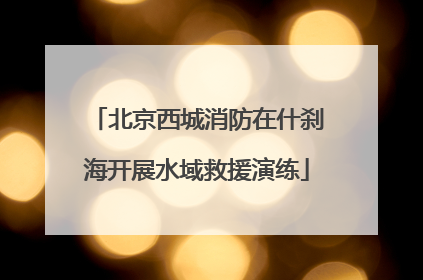 北京西城消防在什刹海开展水域救援演练