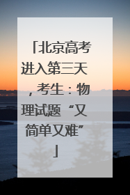 北京高考进入第三天，考生：物理试题“又简单又难”
